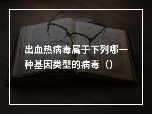 出血热病毒属于下列哪一种基因类型的病毒（）