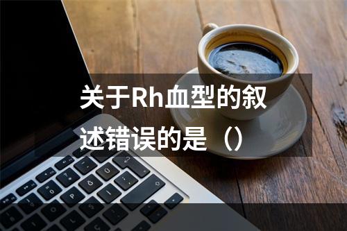 关于Rh血型的叙述错误的是（）