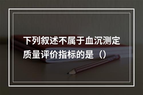 下列叙述不属于血沉测定质量评价指标的是（）