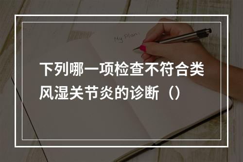 下列哪一项检查不符合类风湿关节炎的诊断（）