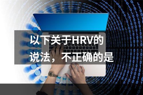 以下关于HRV的说法，不正确的是