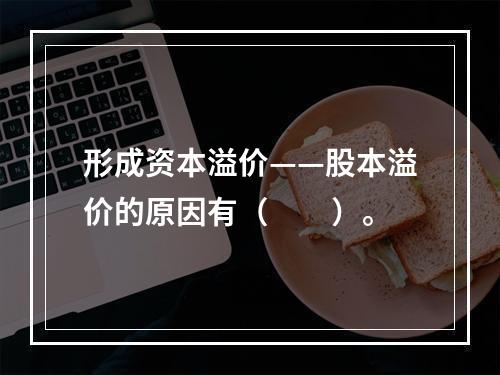 形成资本溢价——股本溢价的原因有（　　）。