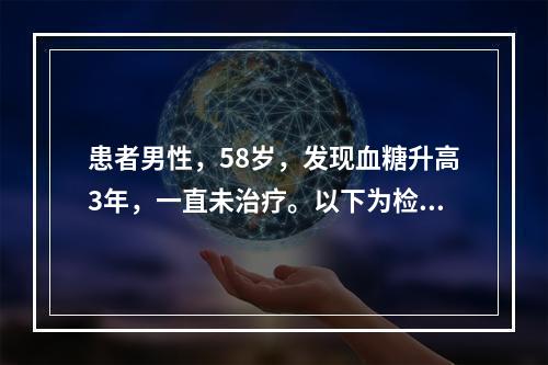 患者男性，58岁，发现血糖升高3年，一直未治疗。以下为检查糖