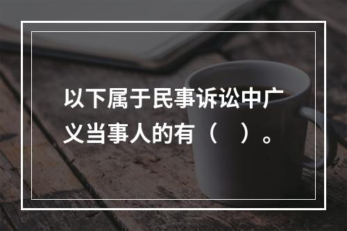 以下属于民事诉讼中广义当事人的有（　）。