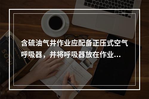 含硫油气井作业应配备正压式空气呼吸器，并将呼吸器放在作业人员