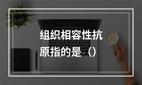 组织相容性抗原指的是（）