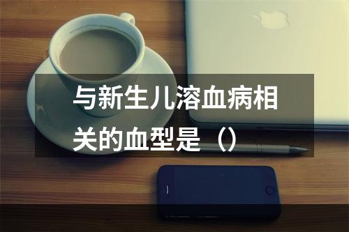 与新生儿溶血病相关的血型是（）