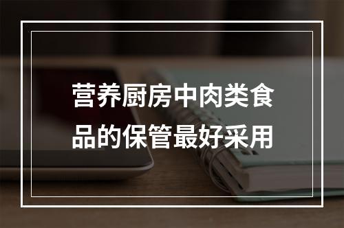 营养厨房中肉类食品的保管最好采用