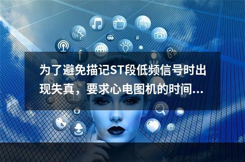 为了避免描记ST段低频信号时出现失真，要求心电图机的时间常数