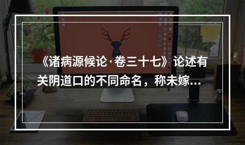 《诸病源候论·卷三十七》论述有关阴道口的不同命名，称未嫁时属