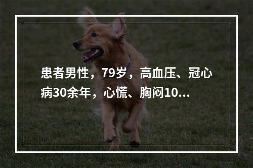 患者男性，79岁，高血压、冠心病30余年，心慌、胸闷10天，