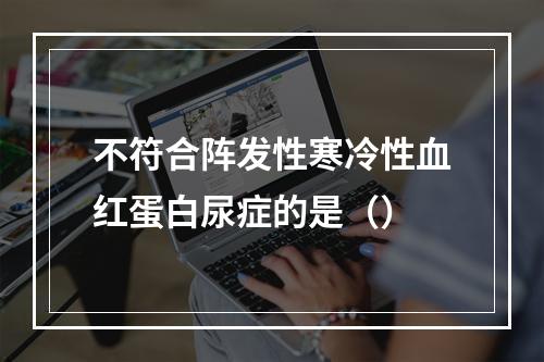 不符合阵发性寒冷性血红蛋白尿症的是（）