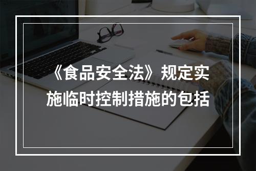 《食品安全法》规定实施临时控制措施的包括