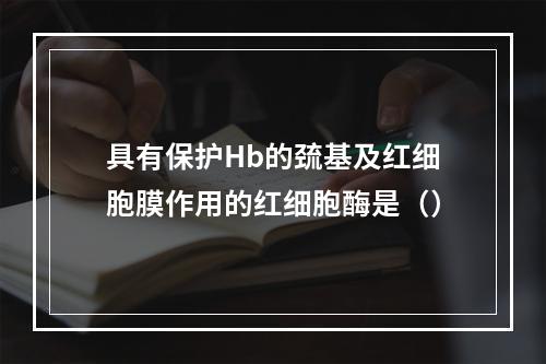 具有保护Hb的巯基及红细胞膜作用的红细胞酶是（）