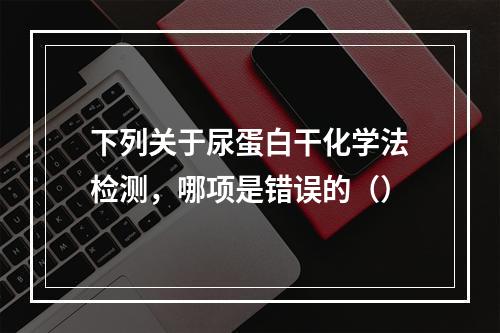 下列关于尿蛋白干化学法检测，哪项是错误的（）