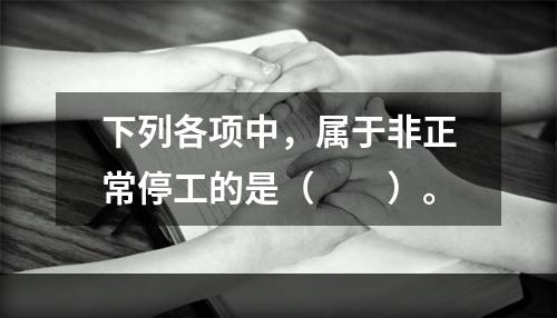 下列各项中，属于非正常停工的是（　　）。