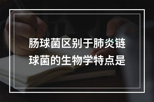 肠球菌区别于肺炎链球菌的生物学特点是