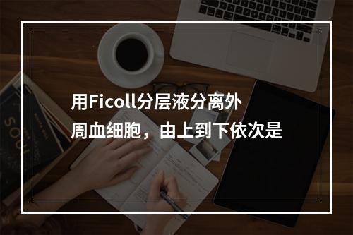 用Ficoll分层液分离外周血细胞，由上到下依次是