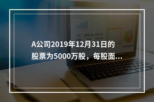 A公司2019年12月31日的股票为5000万股，每股面值为