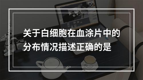 关于白细胞在血涂片中的分布情况描述正确的是