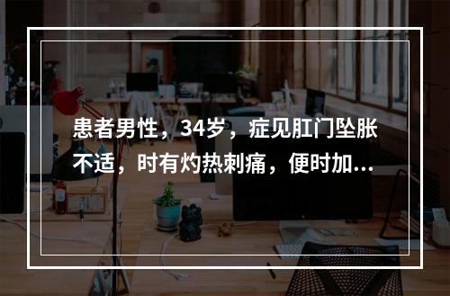 患者男性，34岁，症见肛门坠胀不适，时有灼热刺痛，便时加剧，