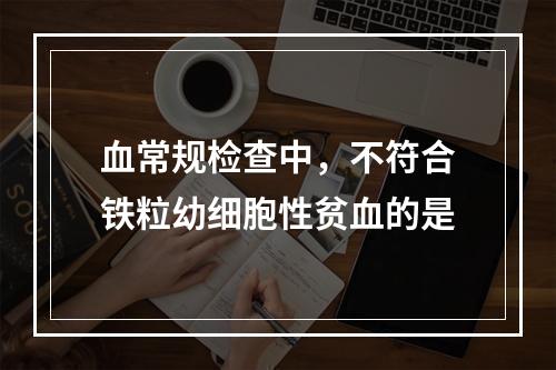 血常规检查中，不符合铁粒幼细胞性贫血的是