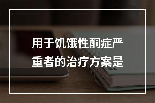 用于饥饿性酮症严重者的治疗方案是