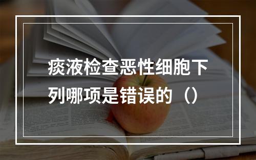 痰液检查恶性细胞下列哪项是错误的（）