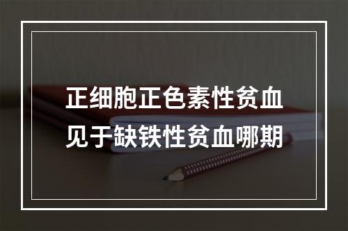 正细胞正色素性贫血见于缺铁性贫血哪期