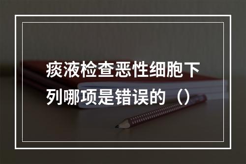 痰液检查恶性细胞下列哪项是错误的（）