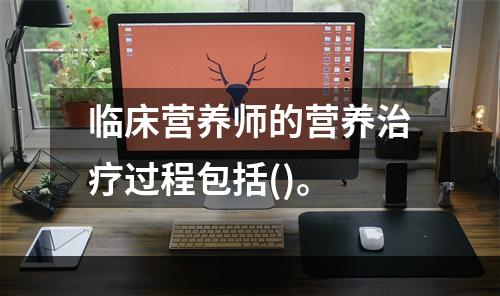 临床营养师的营养治疗过程包括()。