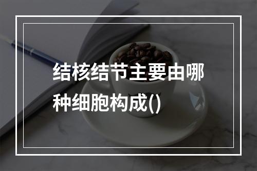 结核结节主要由哪种细胞构成()