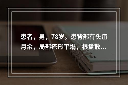 患者，男，78岁。患背部有头疽月余，局部疮形平塌，根盘散漫，