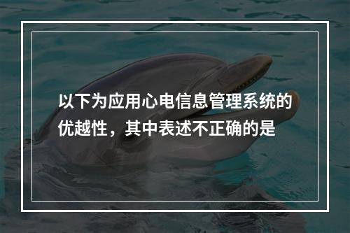 以下为应用心电信息管理系统的优越性，其中表述不正确的是