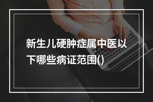 新生儿硬肿症属中医以下哪些病证范围()