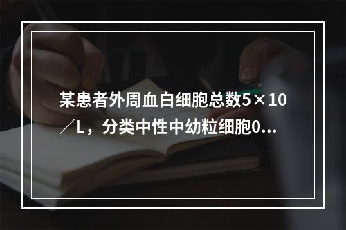 某患者外周血白细胞总数5×10／L，分类中性中幼粒细胞0.0