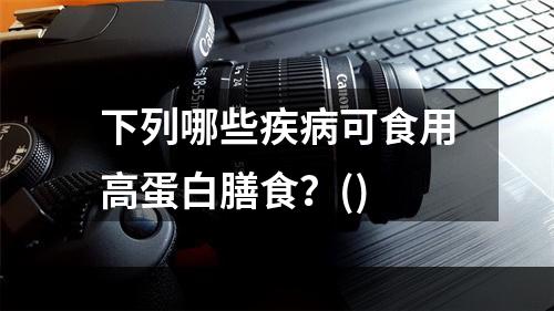 下列哪些疾病可食用高蛋白膳食？()