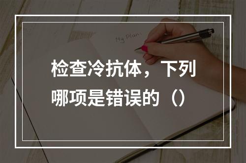 检查冷抗体，下列哪项是错误的（）