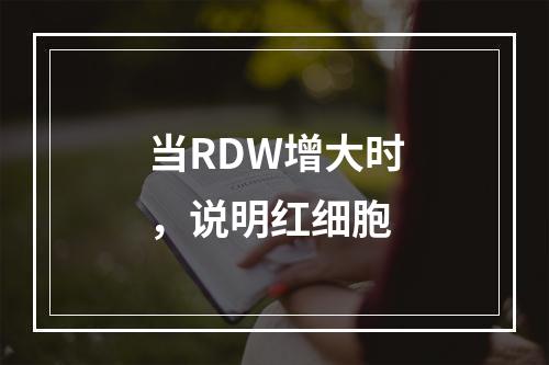 当RDW增大时，说明红细胞