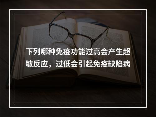 下列哪种免疫功能过高会产生超敏反应，过低会引起免疫缺陷病