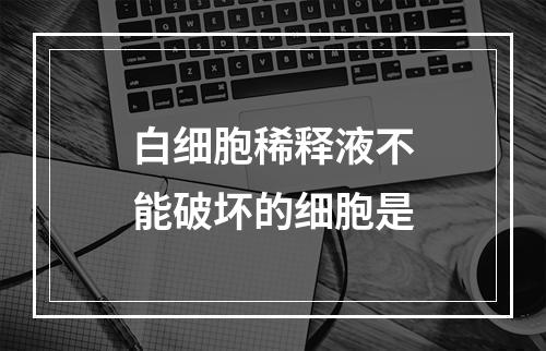 白细胞稀释液不能破坏的细胞是