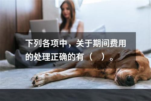 下列各项中，关于期间费用的处理正确的有（　）。