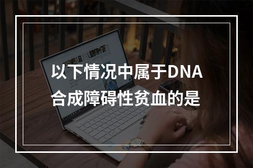 以下情况中属于DNA合成障碍性贫血的是