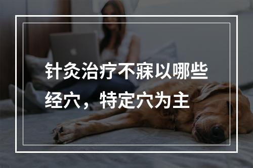 针灸治疗不寐以哪些经穴，特定穴为主