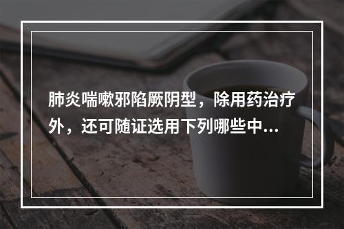 肺炎喘嗽邪陷厥阴型，除用药治疗外，还可随证选用下列哪些中成药