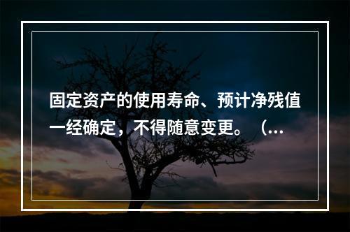 固定资产的使用寿命、预计净残值一经确定，不得随意变更。（　　