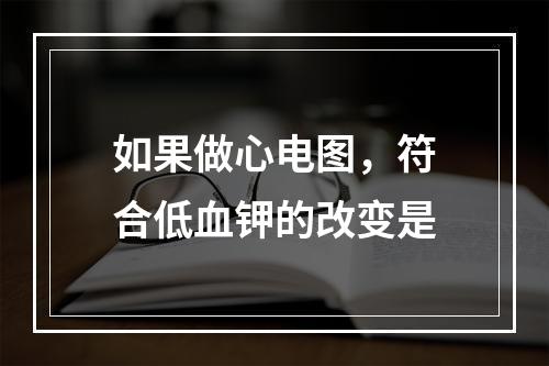 如果做心电图，符合低血钾的改变是