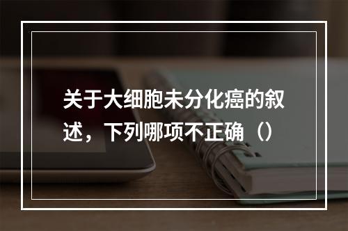 关于大细胞未分化癌的叙述，下列哪项不正确（）