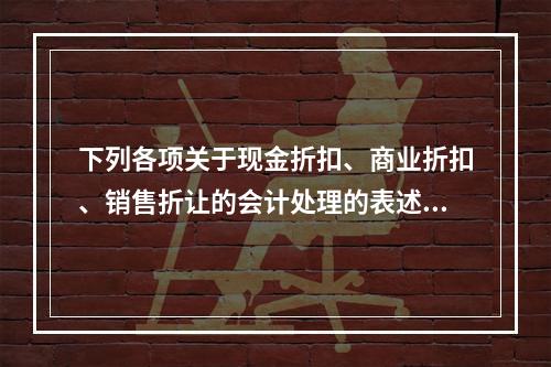 下列各项关于现金折扣、商业折扣、销售折让的会计处理的表述中，