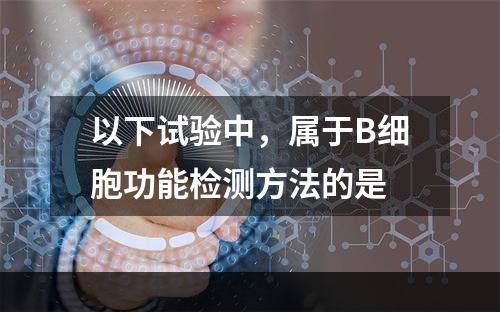 以下试验中，属于B细胞功能检测方法的是